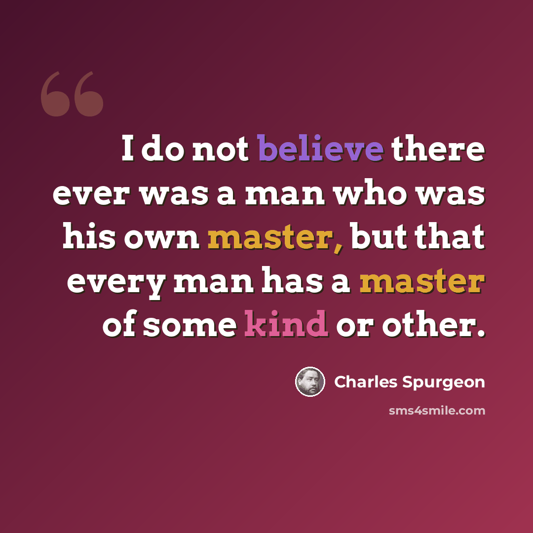 “I do not believe there ever was a man who was his own master, but that every man has a master of some kind or other.” quote by Charles Spurgeon