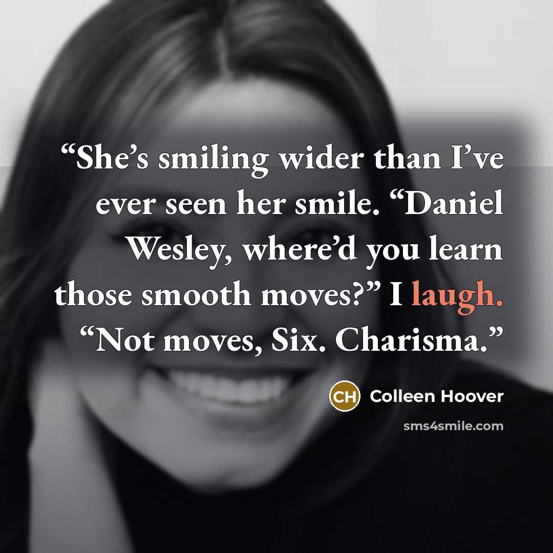 “She’s smiling wider than I’ve ever seen her smile. “Daniel Wesley, where’d you learn those smooth moves?” I laugh. “Not moves, Six. Charisma.” quote by Colleen Hoover
