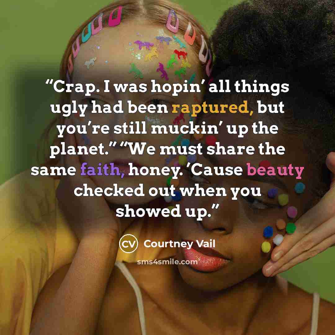“Crap. I was hopin’ all things ugly had been raptured, but you’re still muckin’ up the planet.” “We must share the same faith, honey. ’Cause beauty checked out when you showed up.” quote by Courtney Vail