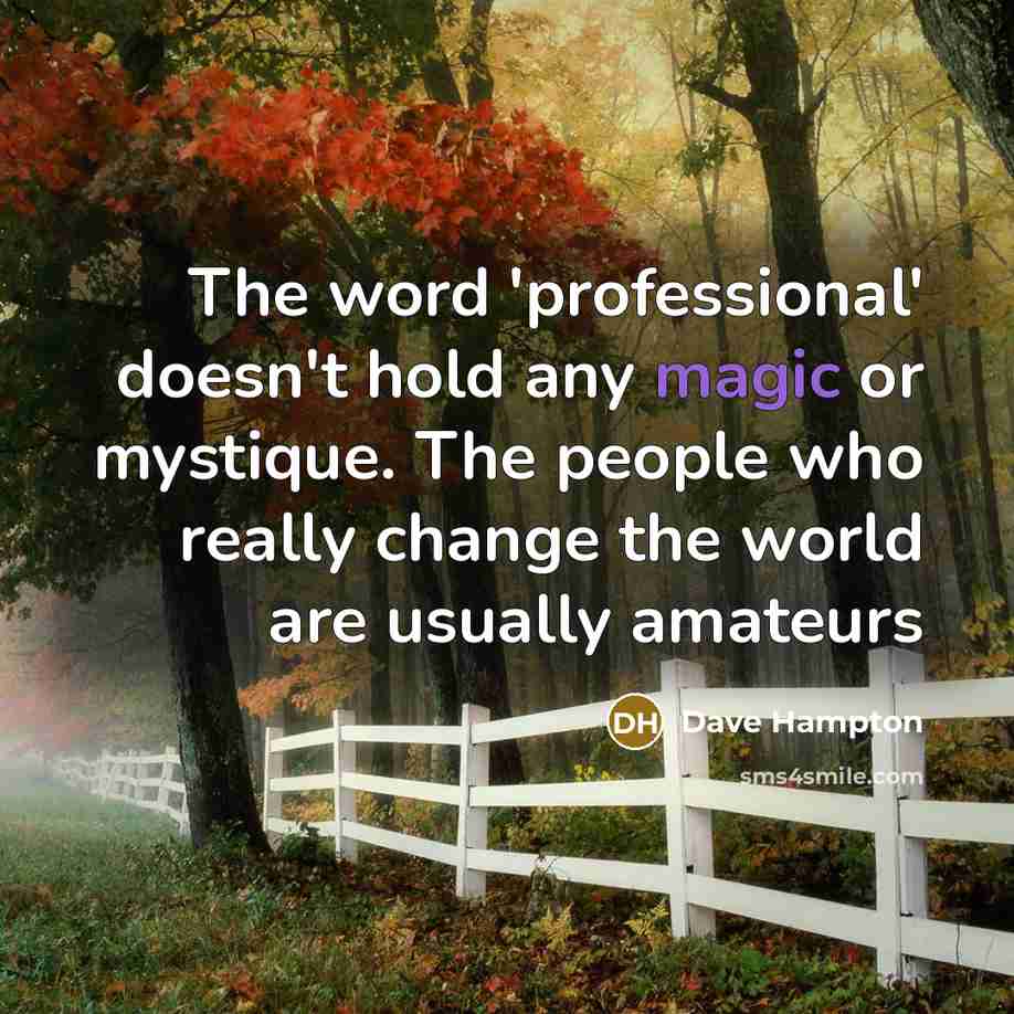 “The word 'professional' doesn't hold any magic or mystique. The people who really change the world are usually amateurs” quote by Dave Hampton
