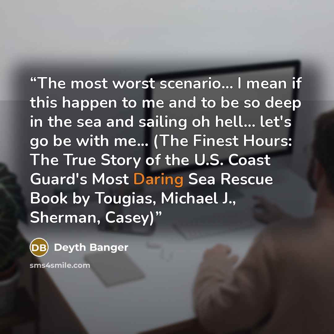 “The most worst scenario… I mean if this happen to me and to be so deep in the sea and sailing oh hell... let's go be with me... (The Finest Hours: The True Story of the U.S. Coast Guard's Most Daring Sea Rescue Book by Tougias, Michael J., Sherman, Casey)” quote by Deyth Banger