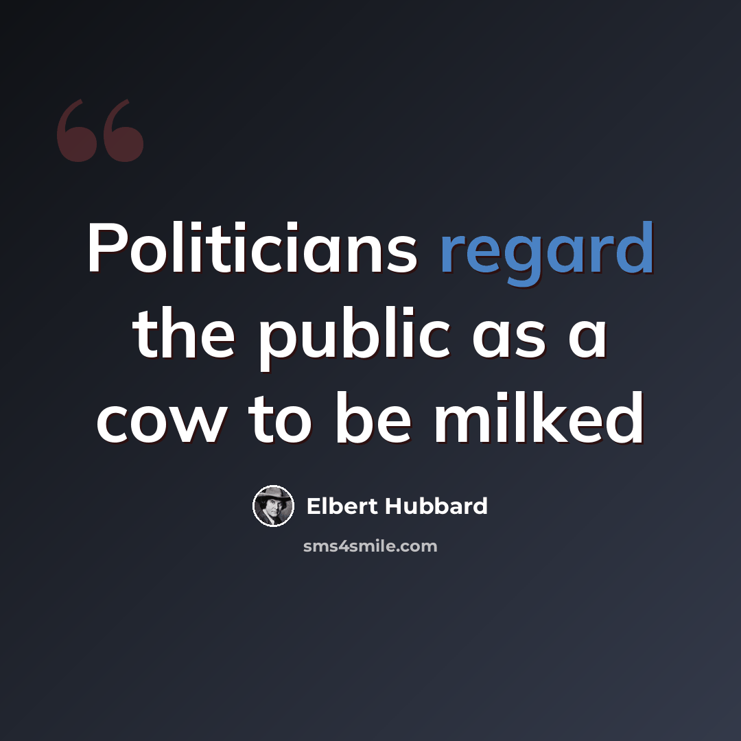 “Politicians regard the public as a cow to be milked” quote by Elbert Hubbard