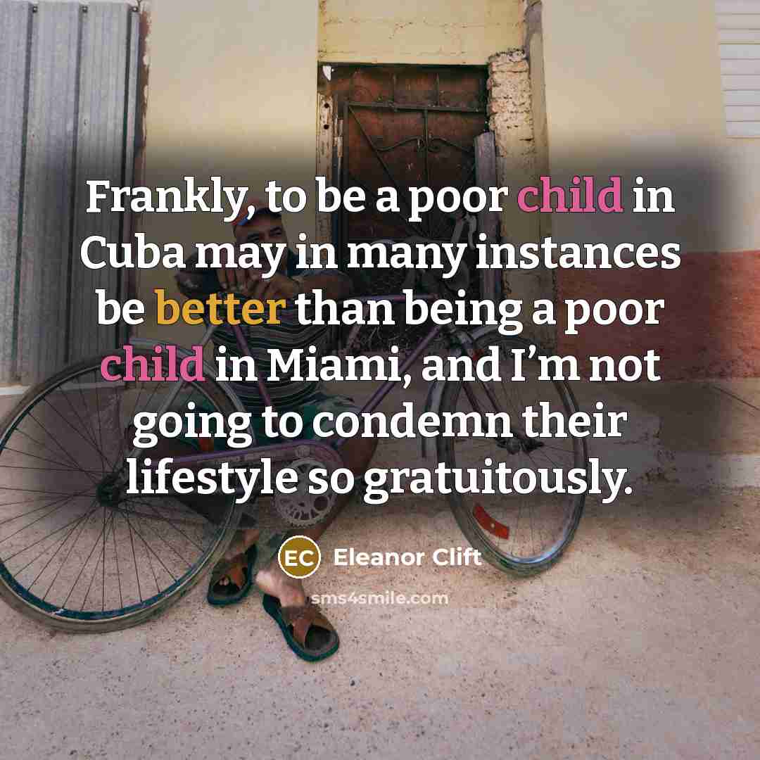 “Frankly, to be a poor child in Cuba may in many instances be better than being a poor child in Miami, and I’m not going to condemn their lifestyle so gratuitously.” quote by Eleanor Clift