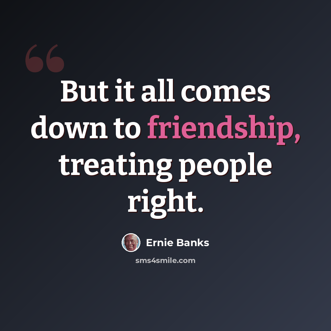 “But it all comes down to friendship, treating people right.” quote by Ernie Banks