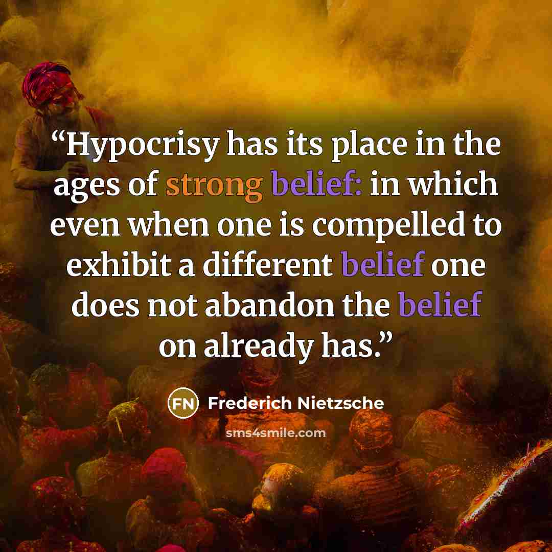 “Hypocrisy has its place in the ages of strong belief: in which even when one is compelled to exhibit a different belief one does not abandon the belief on already has.” quote by Frederich Nietzsche
