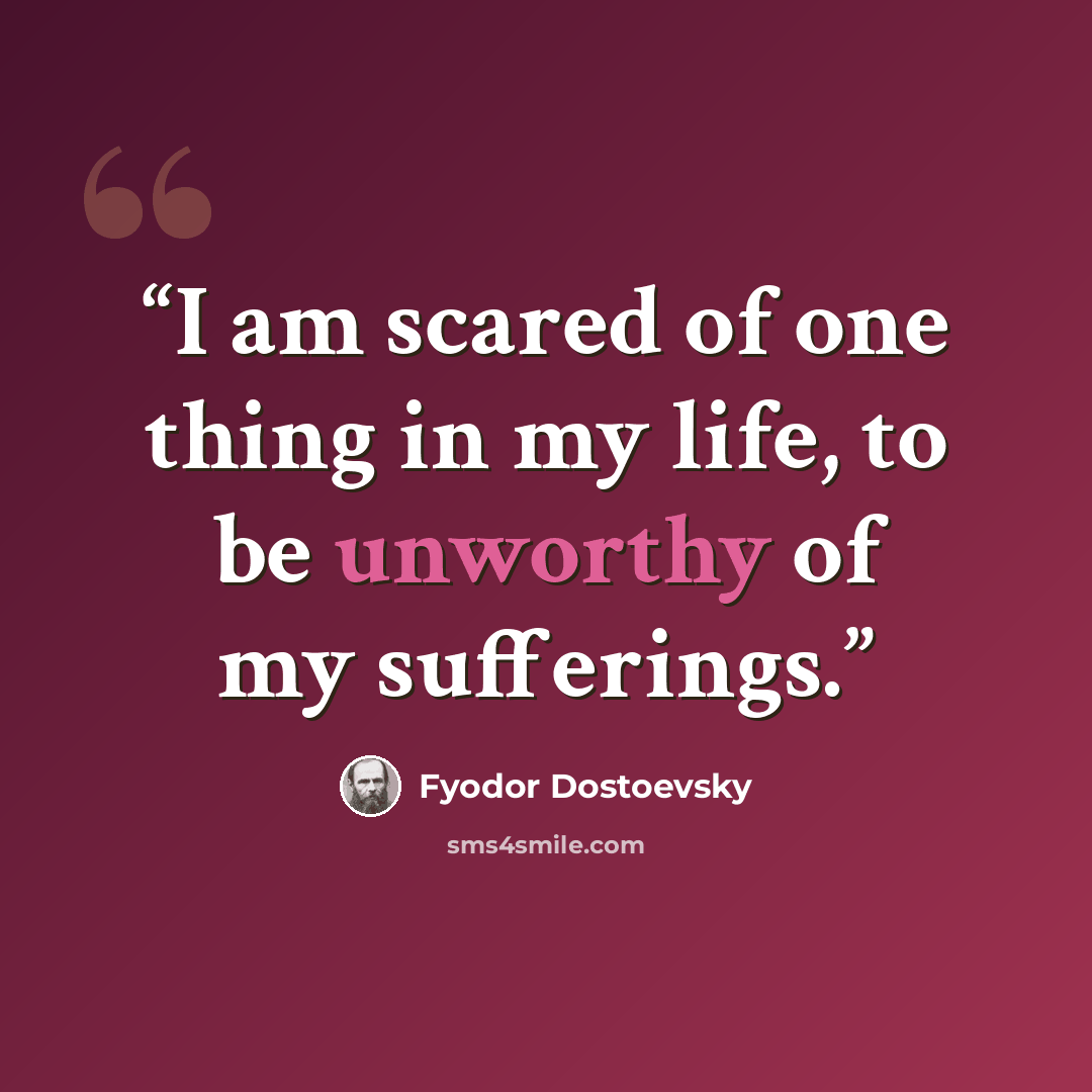 “I am scared of one thing in my life, to be unworthy of my sufferings.” quote by Fyodor Dostoevsky