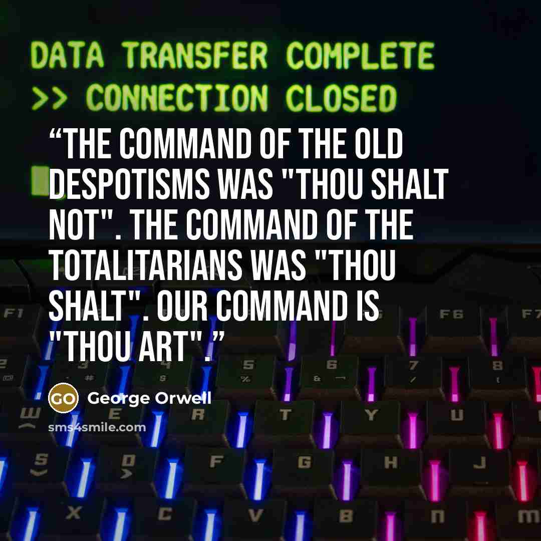 “The command of the old despotisms was "Thou shalt not". The command of the totalitarians was "Thou shalt". Our command is "Thou art".” quote by George Orwell