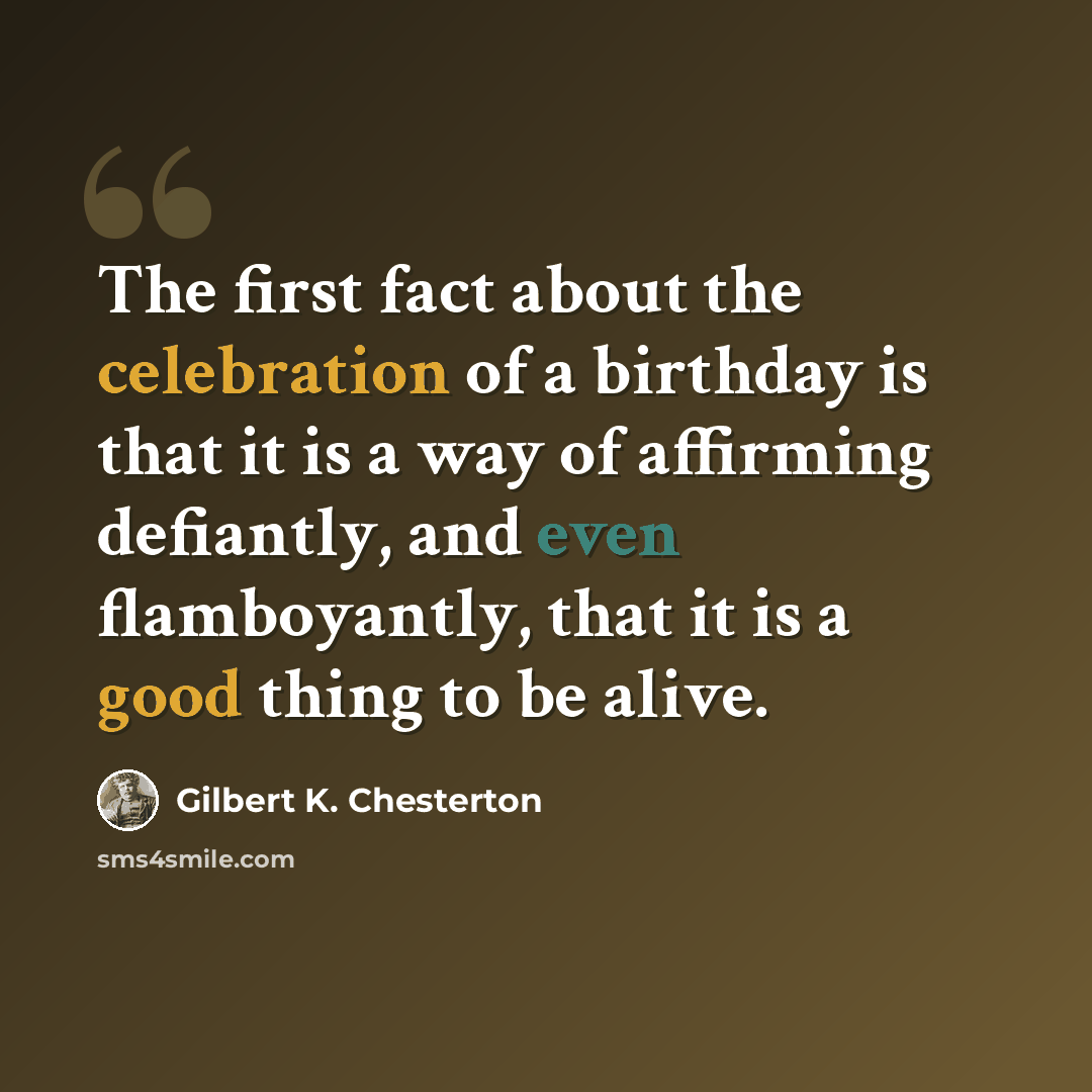 “The first fact about the celebration of a birthday is that it is a way of affirming defiantly, and even flamboyantly, that it is a good thing to be alive.” quote by Gilbert K. Chesterton