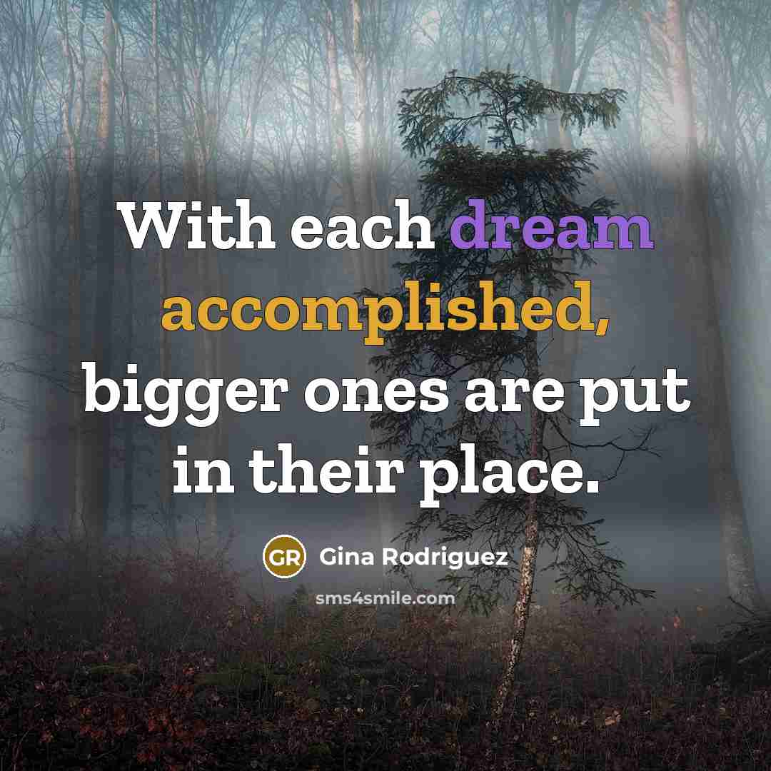 “With each dream accomplished, bigger ones are put in their place.” quote by Gina Rodriguez