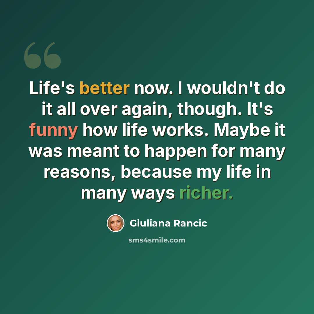 “Life's better now. I wouldn't do it all over again, though. It's funny how life works. Maybe it was meant to happen for many reasons, because my life in many ways richer.” quote by Giuliana Rancic
