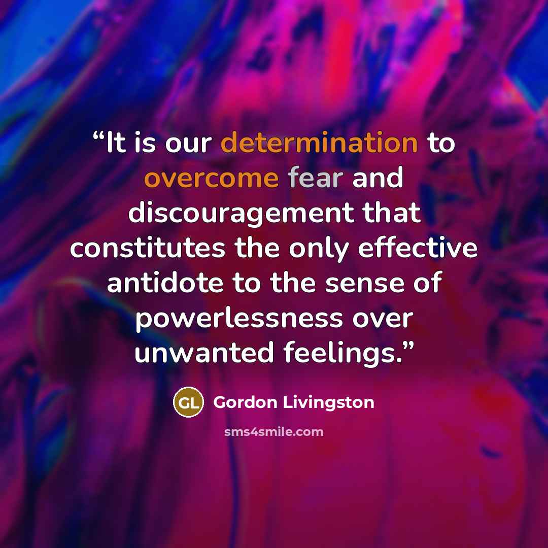 “It is our determination to overcome fear and discouragement that constitutes the only effective antidote to the sense of powerlessness over unwanted feelings.” quote by Gordon Livingston