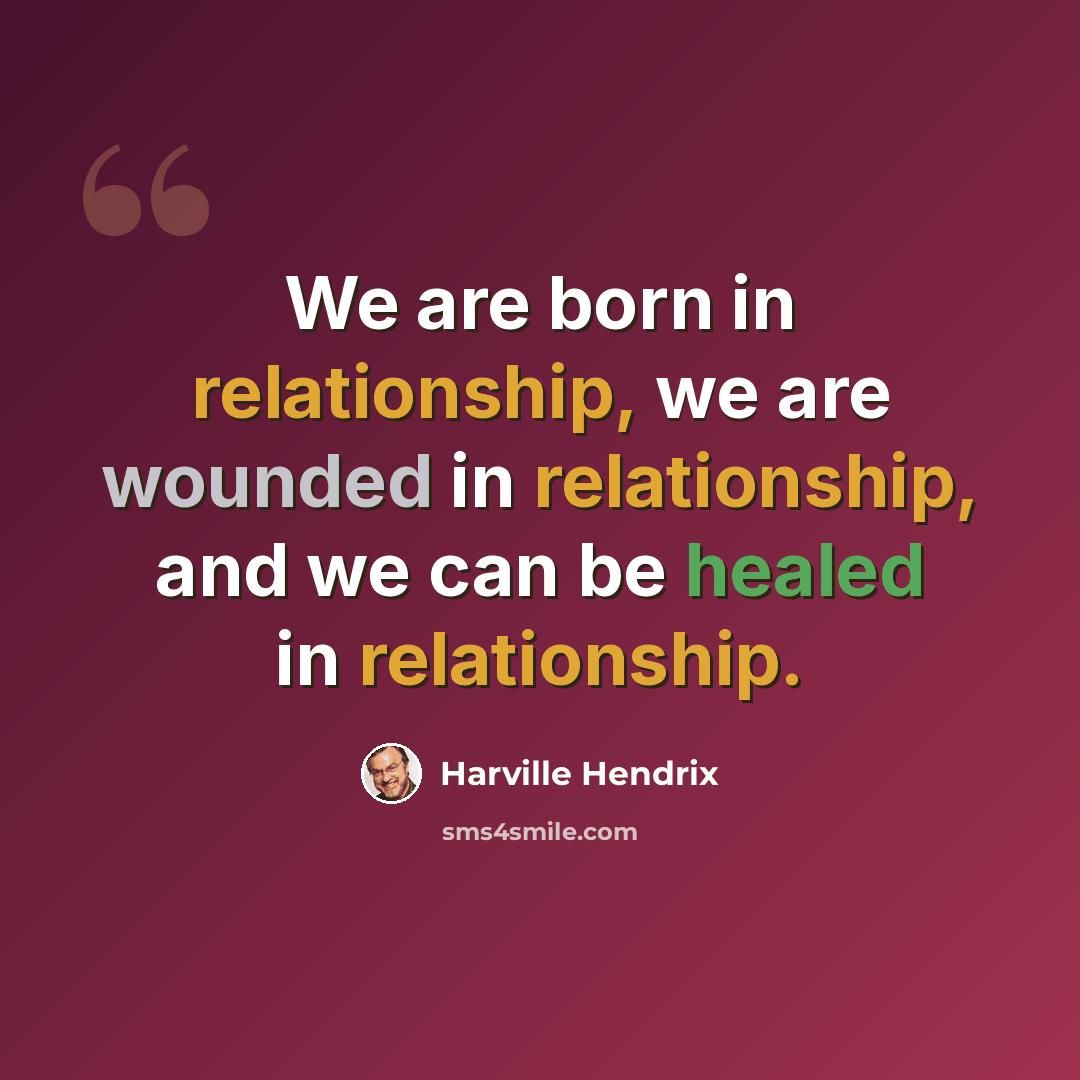 “We are born in relationship, we are wounded in relationship, and we can be healed in relationship.” quote by Harville Hendrix