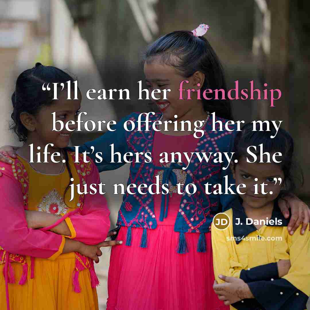 “I’ll earn her friendship before offering her my life. It’s hers anyway. She just needs to take it.” quote by J. Daniels
