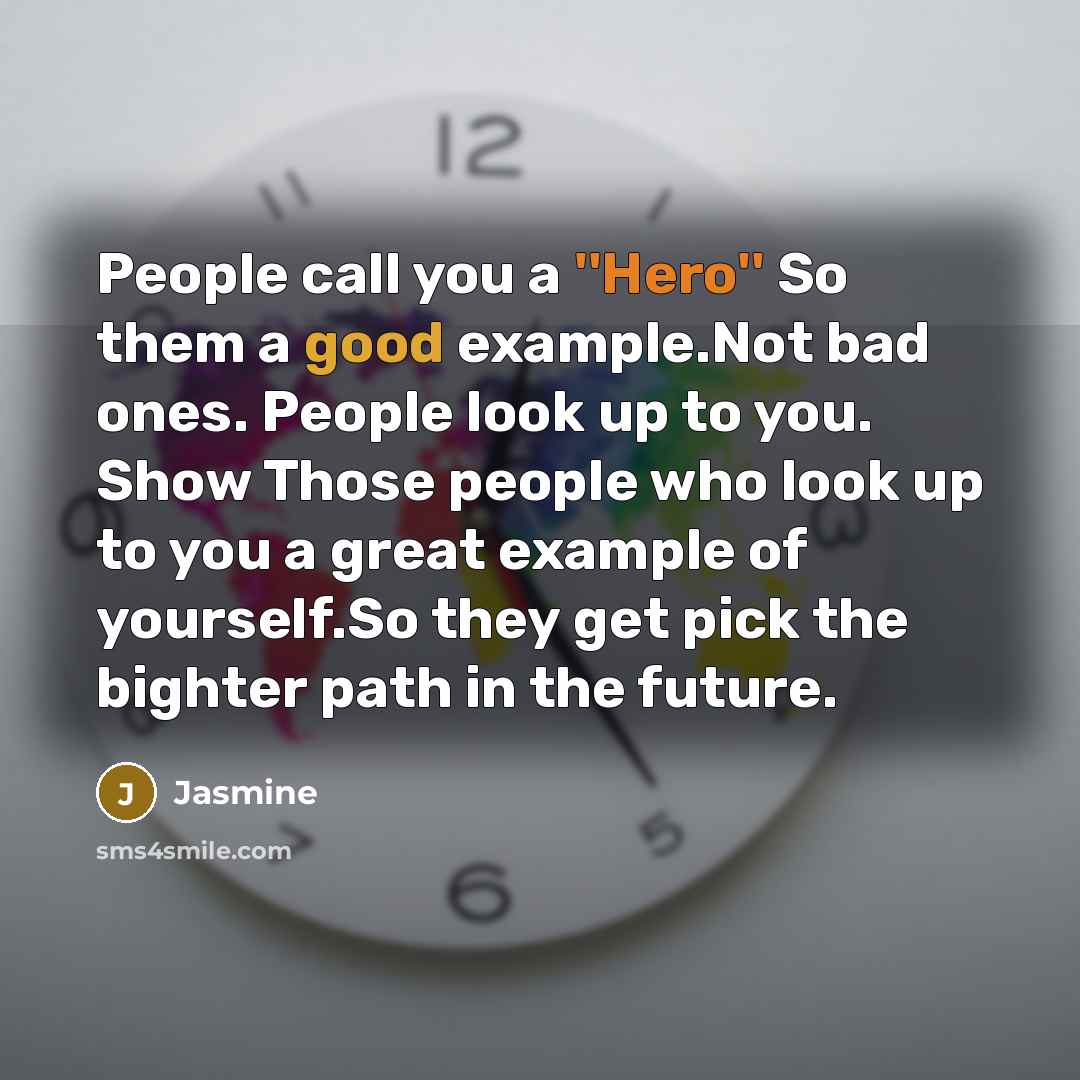 “People call you a ''Hero'' So them a good example.Not bad ones. People look up to you. Show Those people who look up to you a great example of yourself.So they get pick the bighter path in the future.” quote by Jasmine