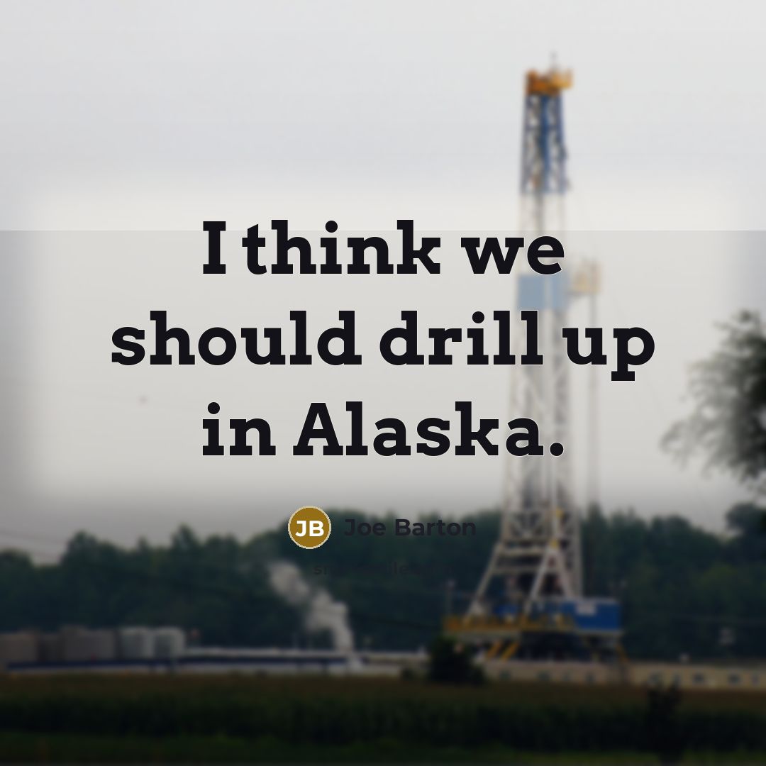 “I think we should drill up in Alaska.” quote by Joe Barton