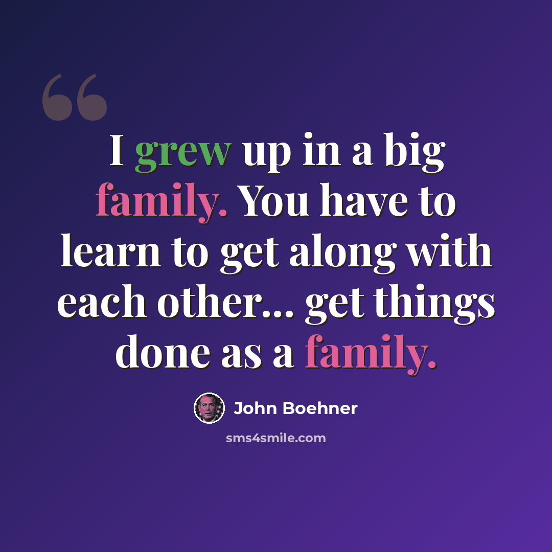 “I grew up in a big family. You have to learn to get along with each other... get things done as a family.” quote by John Boehner
