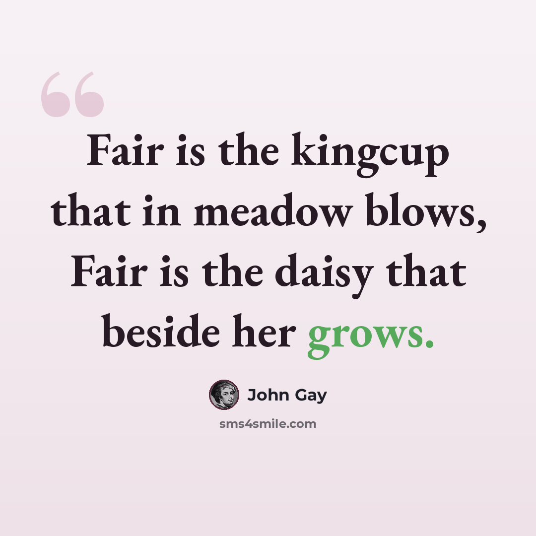 “Fair is the kingcup that in meadow blows, Fair is the daisy that beside her grows.” quote by John Gay