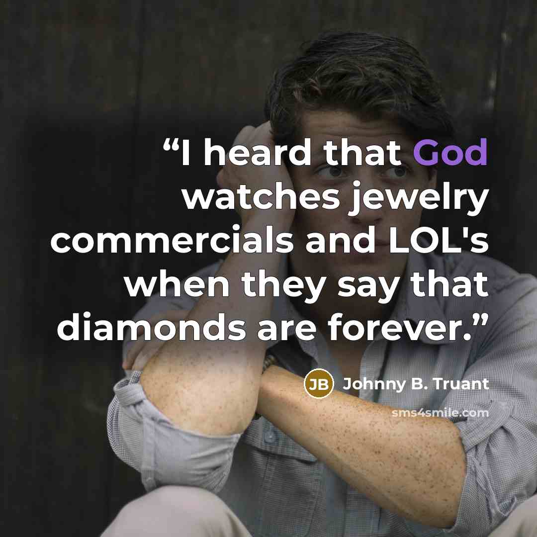 “I heard that God watches jewelry commercials and LOL's when they say that diamonds are forever.” quote by Johnny B. Truant