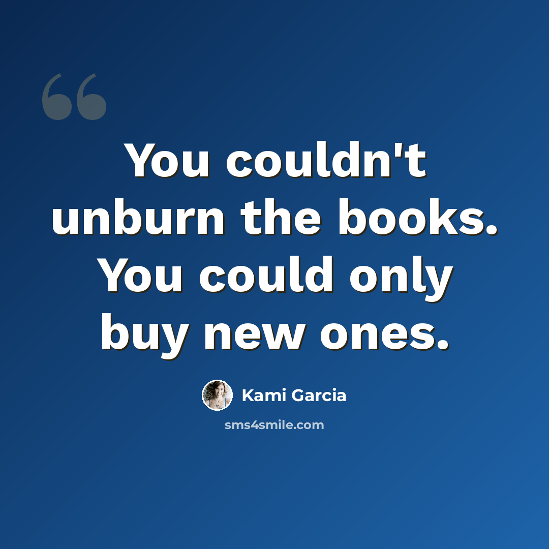“You couldn't unburn the books. You could only buy new ones.” quote by Kami Garcia