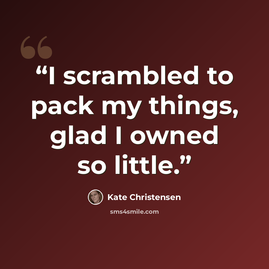 “I scrambled to pack my things, glad I owned so little.” quote by Kate Christensen