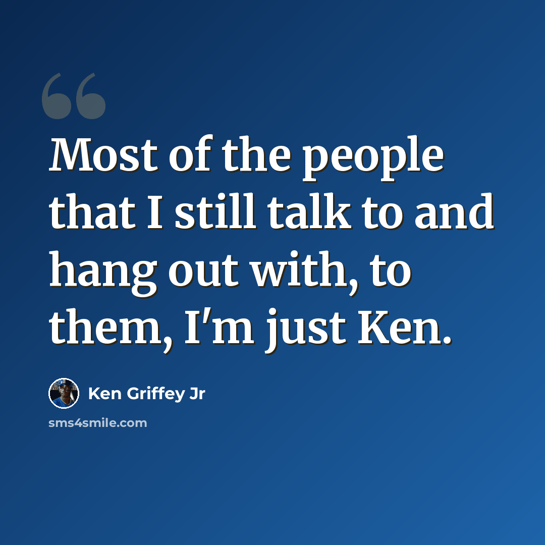 “Most of the people that I still talk to and hang out with, to them, I'm just Ken.” quote by Ken Griffey Jr