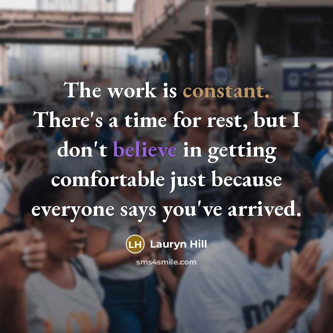 “The work is constant. There's a time for rest, but I don't believe in getting comfortable just because everyone says you've arrived.” quote by Lauryn Hill