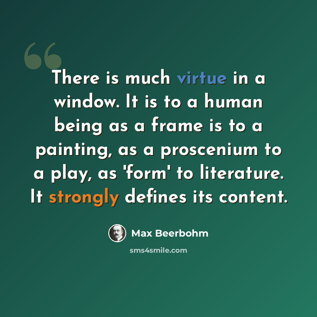 “There is much virtue in a window. It is to a human being as a frame is to a painting, as a proscenium to a play, as 'form' to literature. It strongly defines its content.” quote by Max Beerbohm