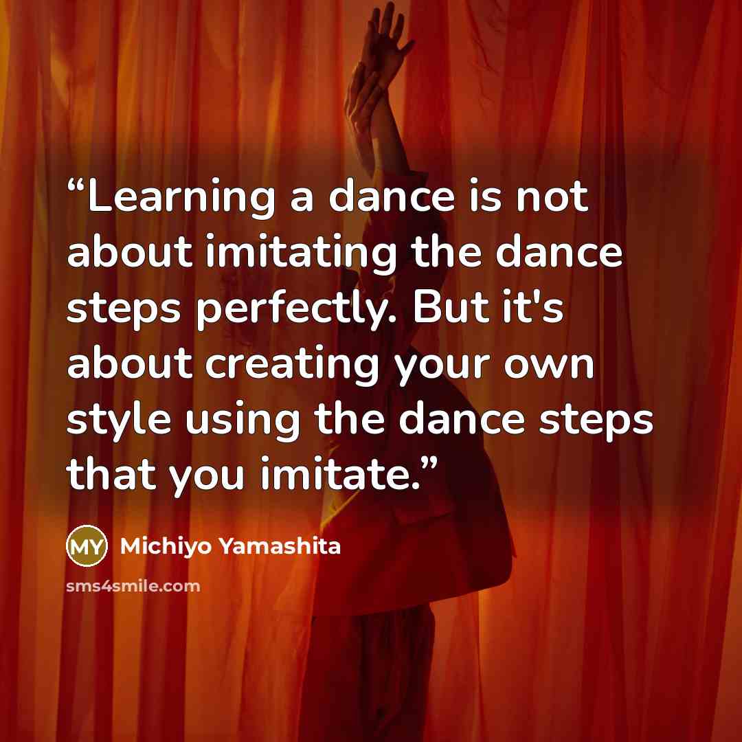 “Learning a dance is not about imitating the dance steps perfectly. But it's about creating your own style using the dance steps that you imitate.” quote by Michiyo Yamashita
