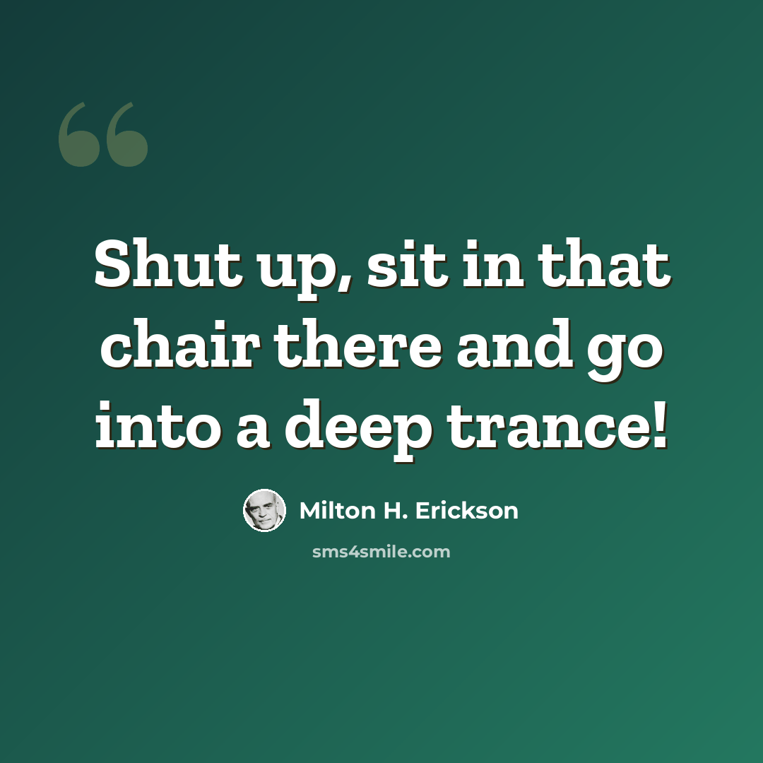“Shut up, sit in that chair there and go into a deep trance!” quote by Milton H. Erickson