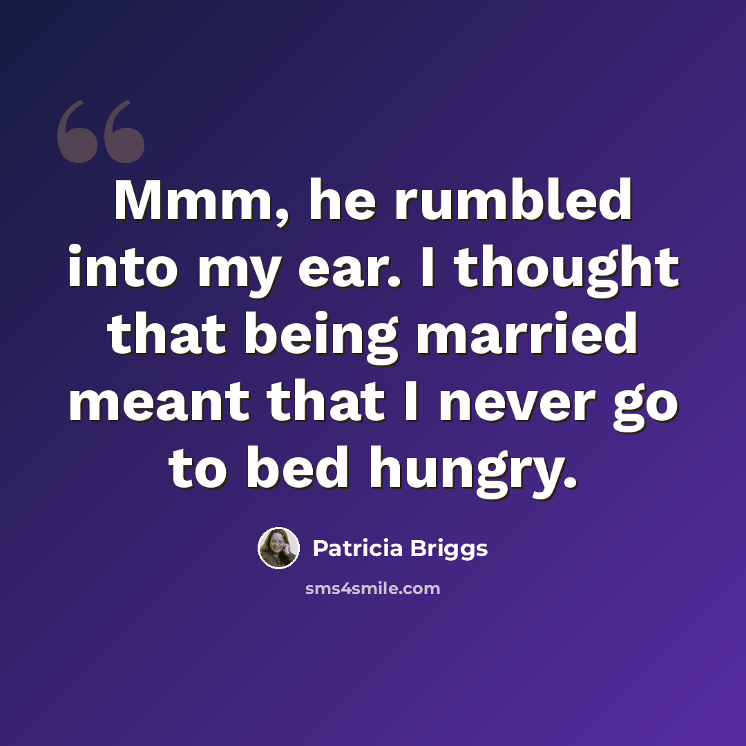 “Mmm, he rumbled into my ear. I thought that being married meant that I never go to bed hungry.” quote by Patricia Briggs