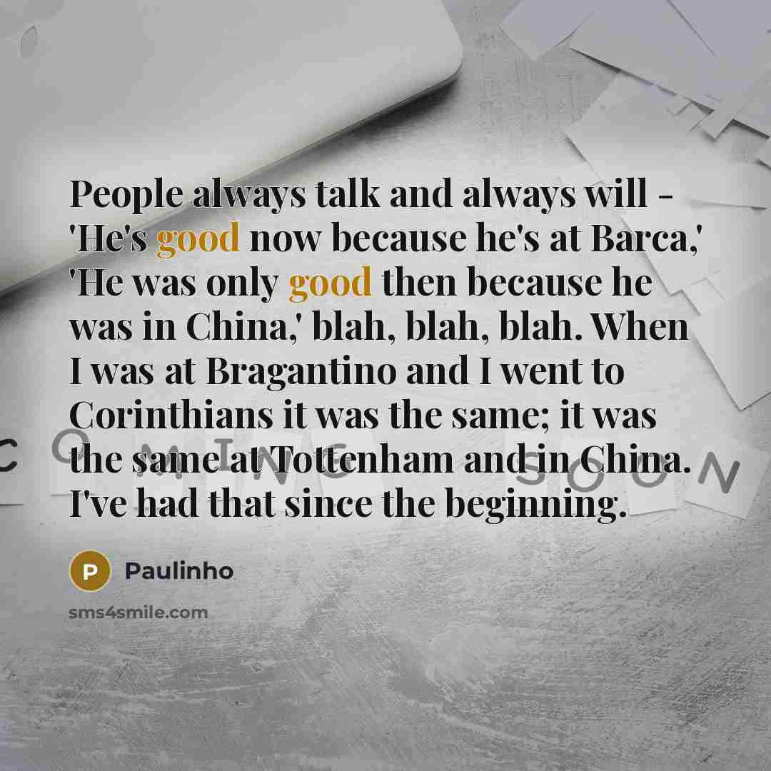 “People always talk and always will - 'He's good now because he's at Barca,' 'He was only good then because he was in China,' blah, blah, blah. When I was at Bragantino and I went to Corinthians it was the same; it was the same at Tottenham and in China. I've had that since the beginning.” quote by Paulinho