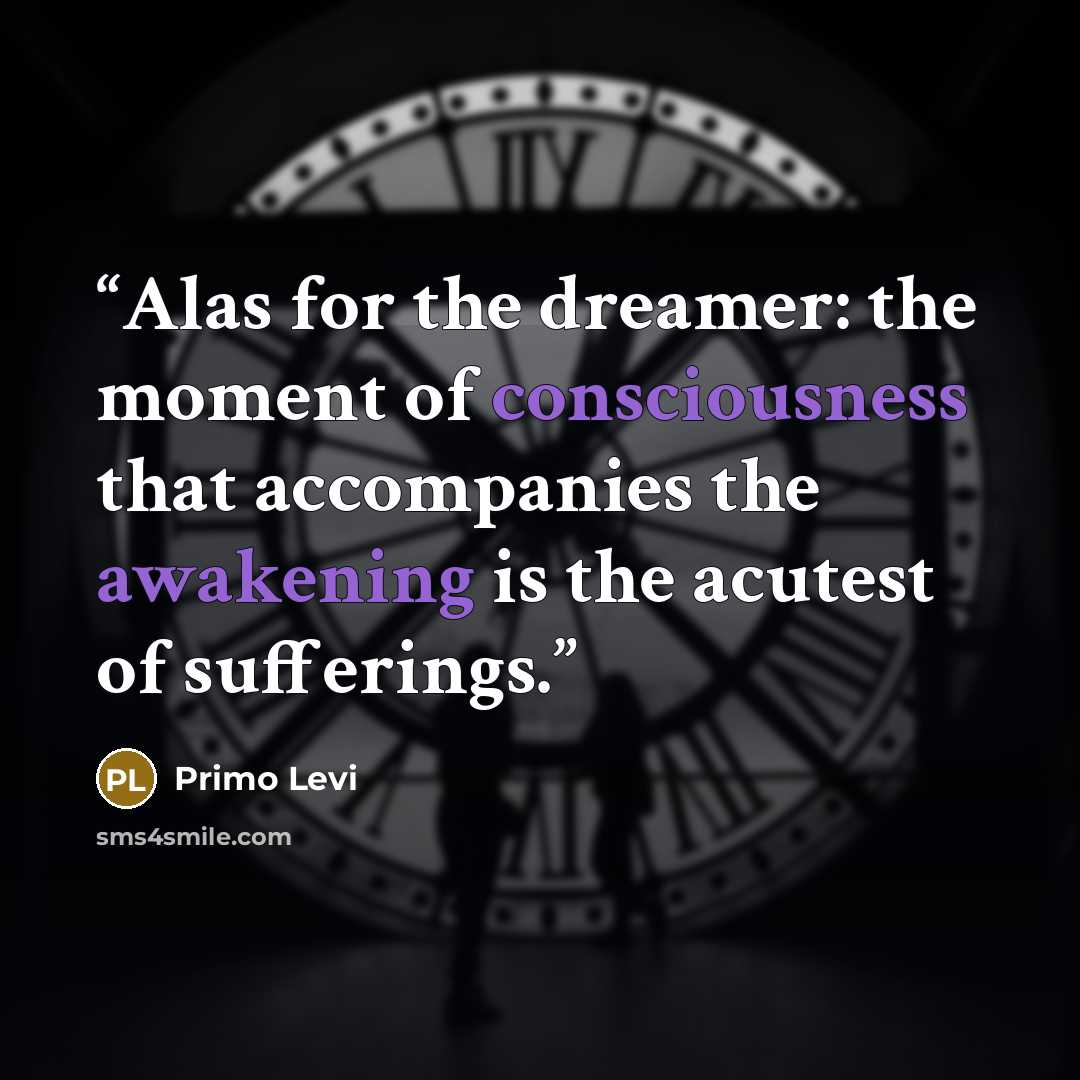 “Alas for the dreamer: the moment of consciousness that accompanies the awakening is the acutest of sufferings.” quote by Primo Levi