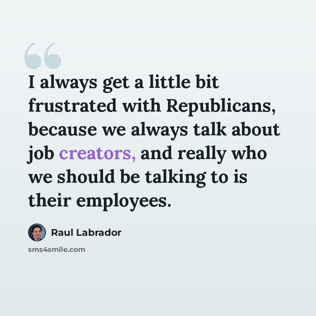 “I always get a little bit frustrated with Republicans, because we always talk about job creators, and really who we should be talking to is their employees.” quote by Raul Labrador