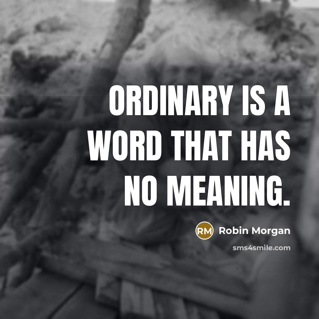 “Ordinary is a word that has no meaning.” quote by Robin Morgan