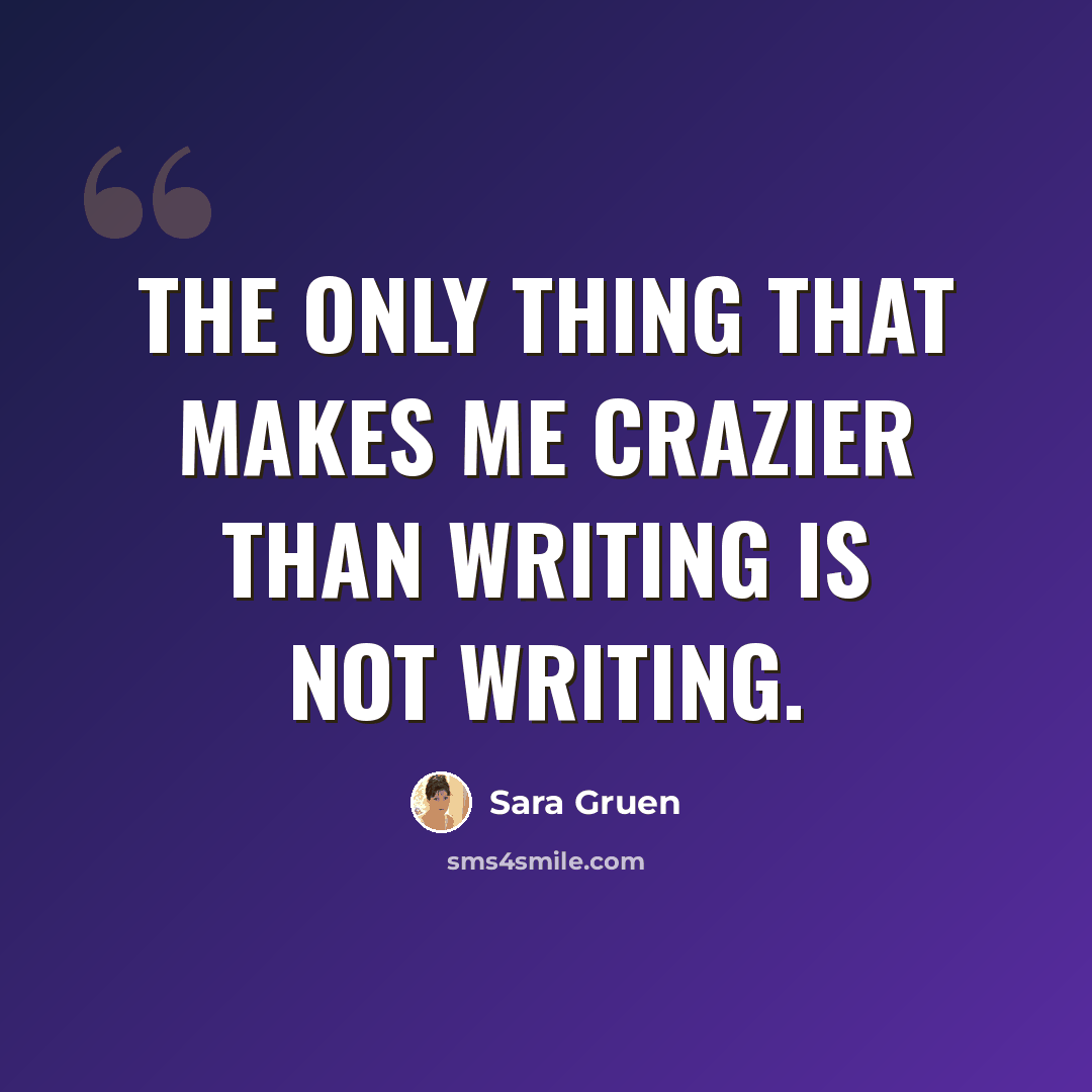 “The only thing that makes me crazier than writing is not writing.” quote by Sara Gruen