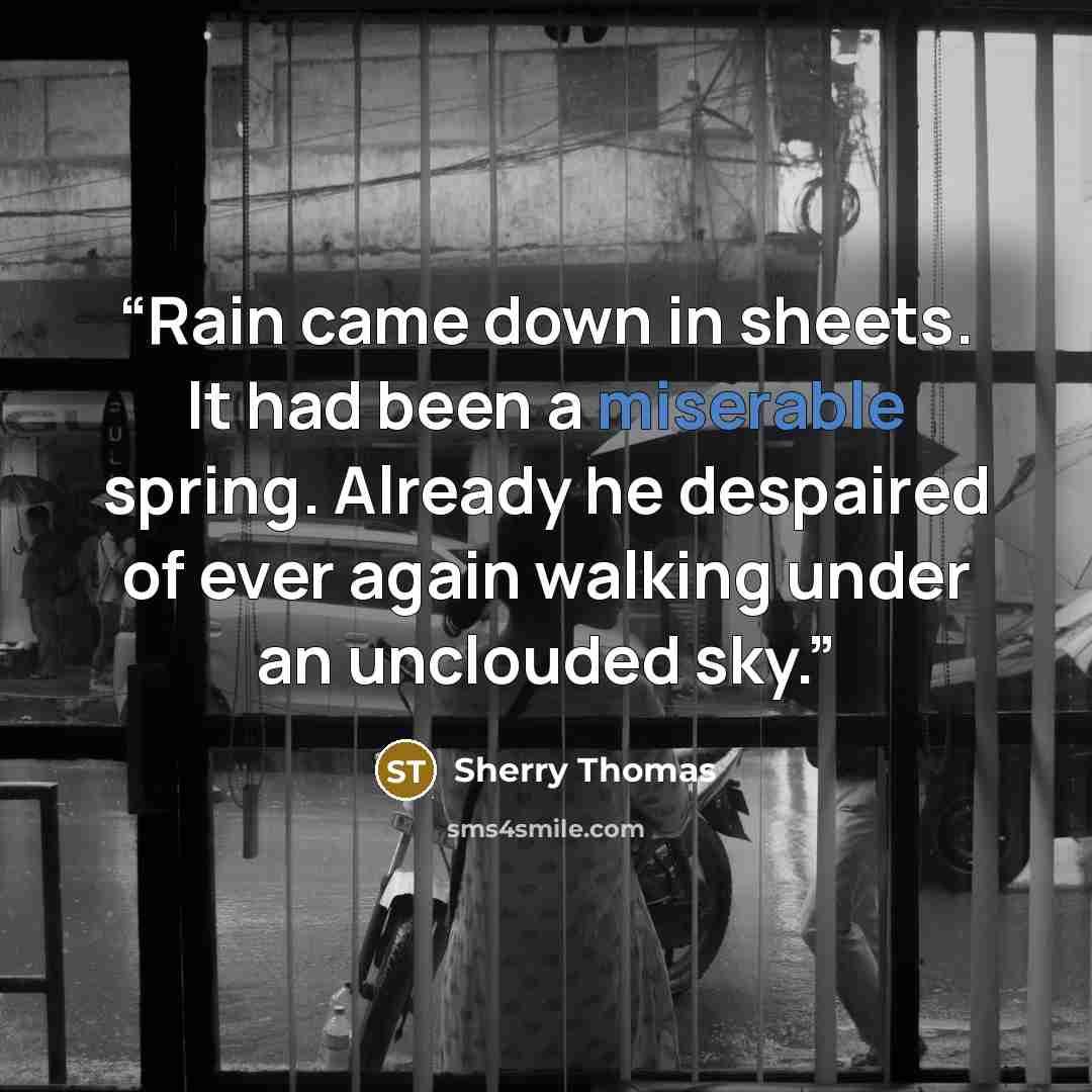 “Rain came down in sheets. It had been a miserable spring. Already he despaired of ever again walking under an unclouded sky.” quote by Sherry Thomas
