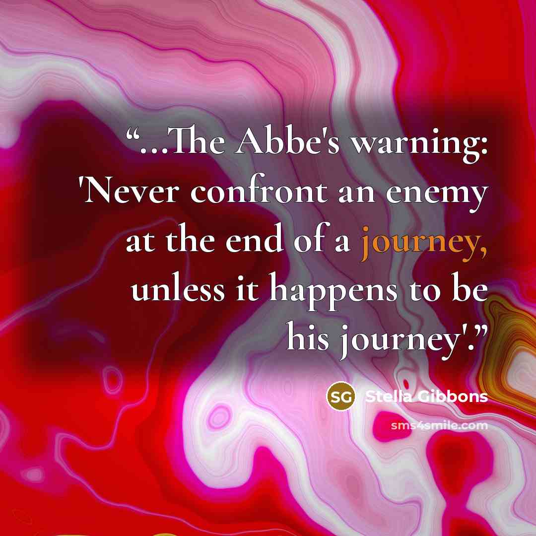 “...The Abbe's warning: 'Never confront an enemy at the end of a journey, unless it happens to be his journey'.” quote by Stella Gibbons