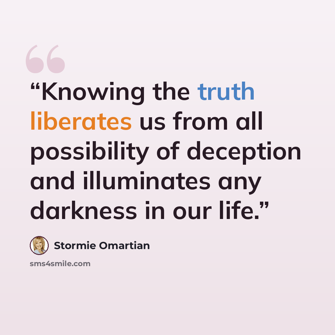 “Knowing the truth liberates us from all possibility of deception and illuminates any darkness in our life.” quote by Stormie Omartian