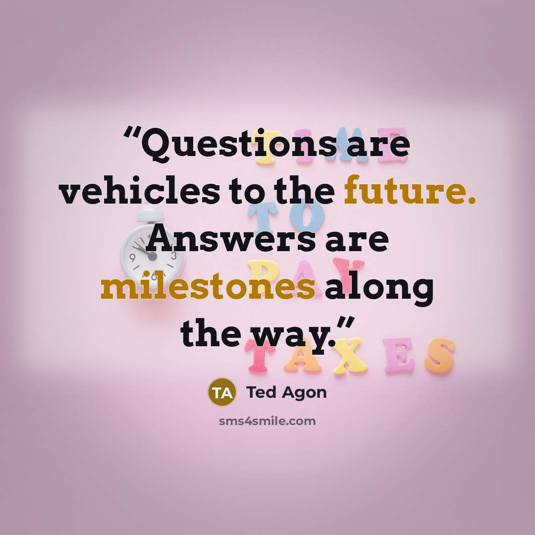 “Questions are vehicles to the future. Answers are milestones along the way.” quote by Ted Agon