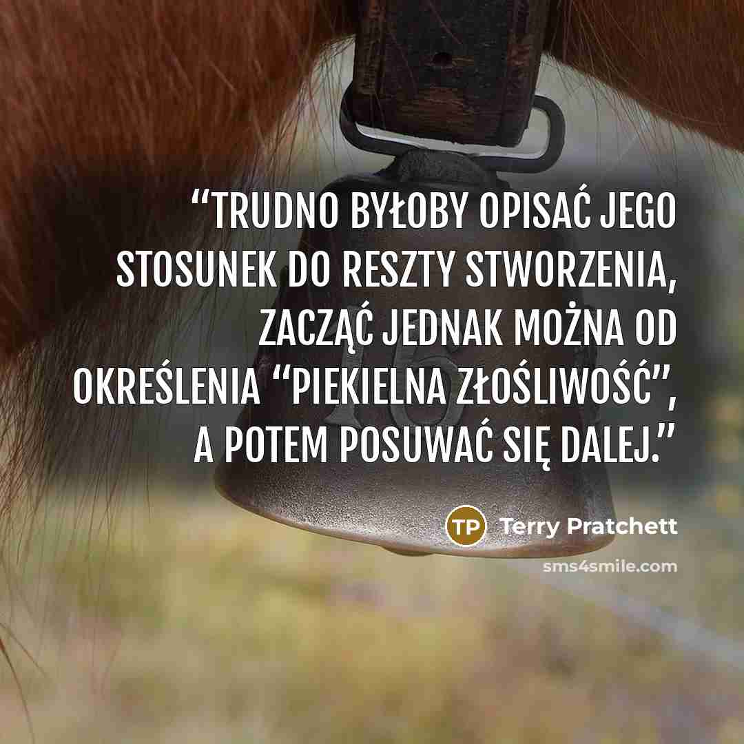 “Trudno byłoby opisać jego stosunek do reszty stworzenia, zacząć jednak można od określenia “piekielna złośliwość”, a potem posuwać się dalej.” quote by Terry Pratchett