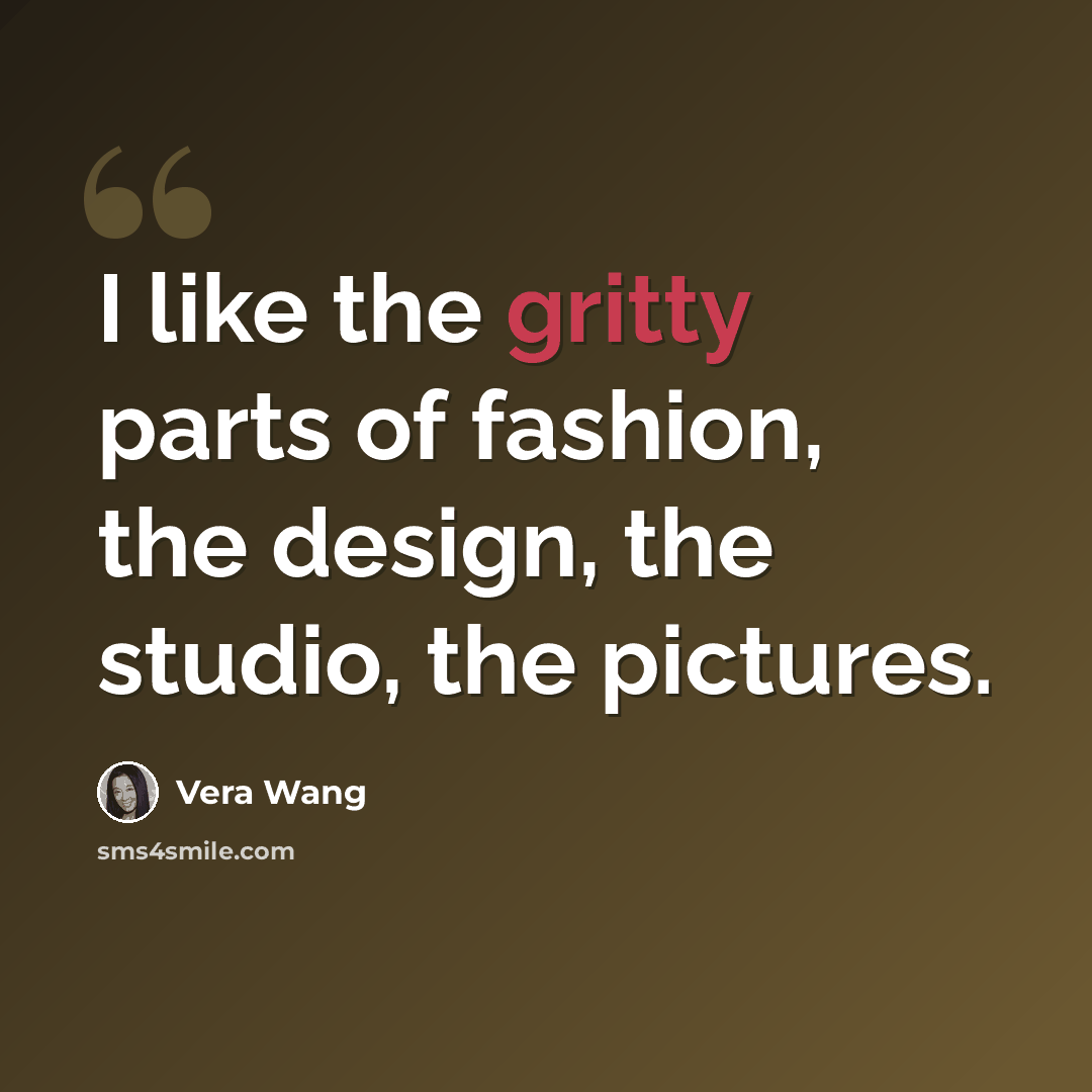 “I like the gritty parts of fashion, the design, the studio, the pictures.” quote by Vera Wang
