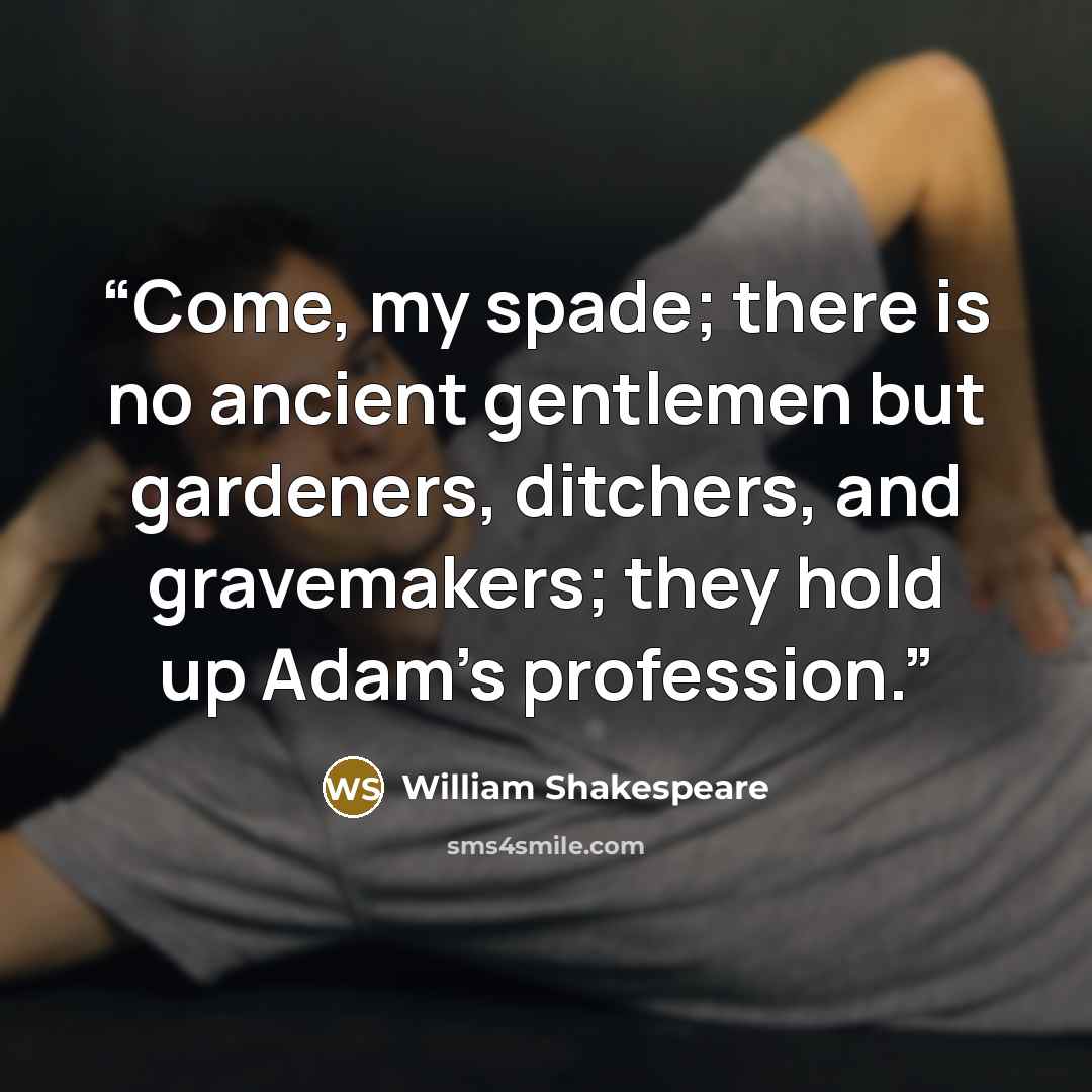 “Come, my spade; there is no ancient gentlemen but gardeners, ditchers, and gravemakers; they hold up Adam's profession.” quote by William Shakespeare