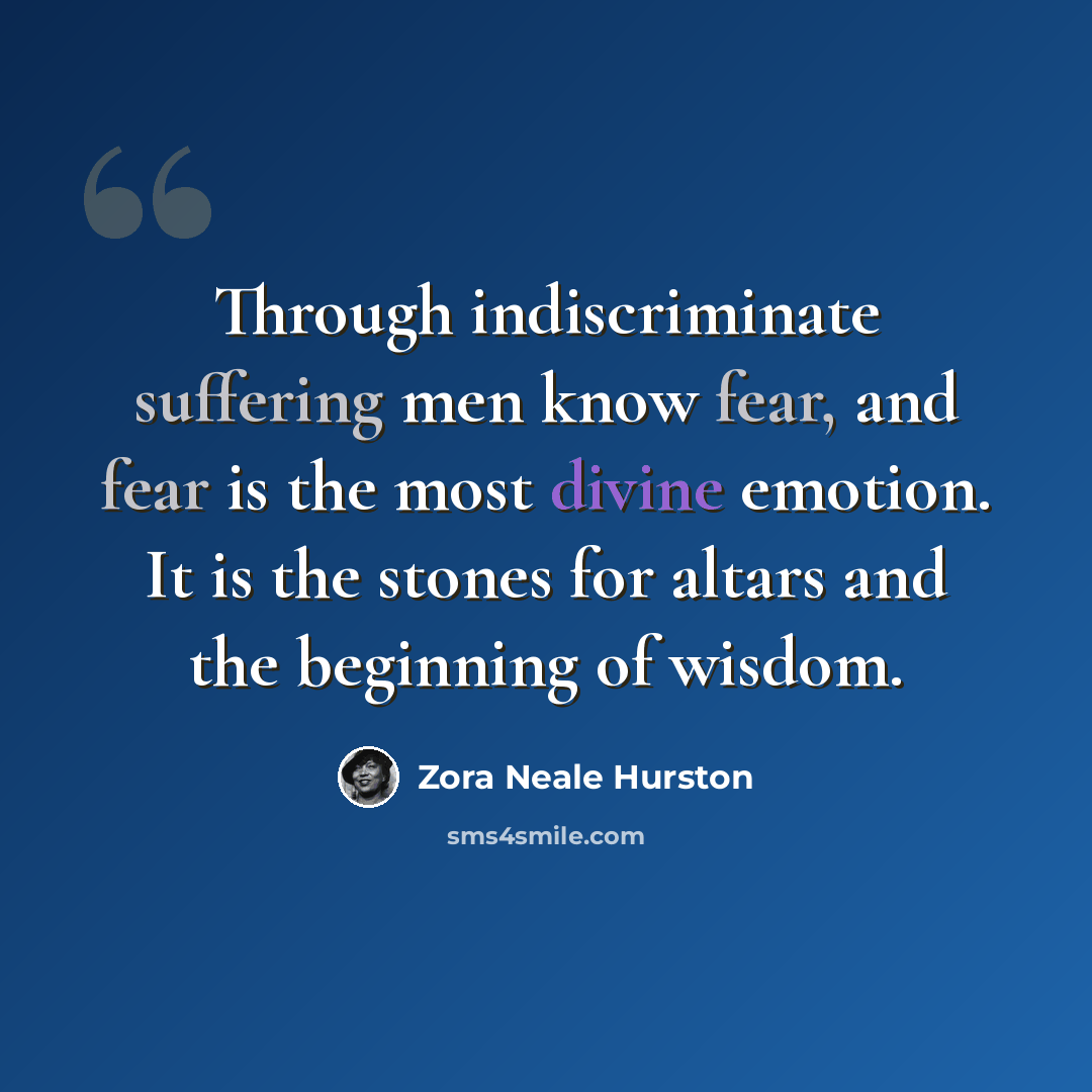 “Through indiscriminate suffering men know fear, and fear is the most divine emotion. It is the stones for altars and the beginning of wisdom.” quote by Zora Neale Hurston