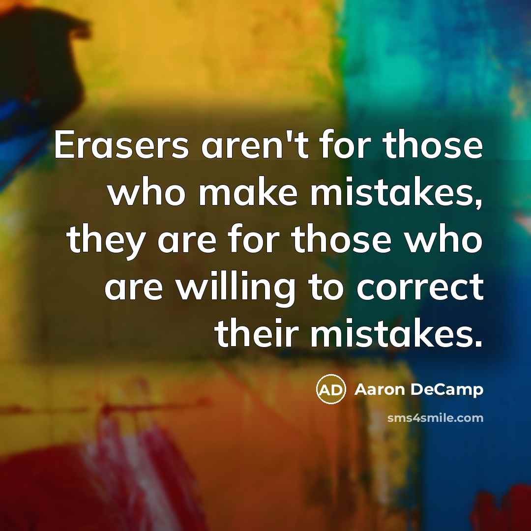 “Erasers aren't for those who make mistakes, they are for those who are willing to correct their mistakes.” quote by Aaron DeCamp