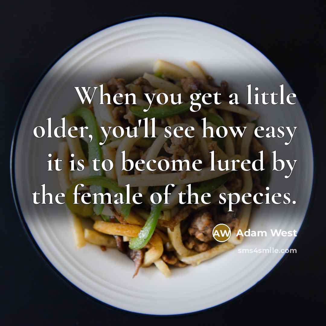 “When you get a little older, you'll see how easy it is to become lured by the female of the species.” quote by Adam West