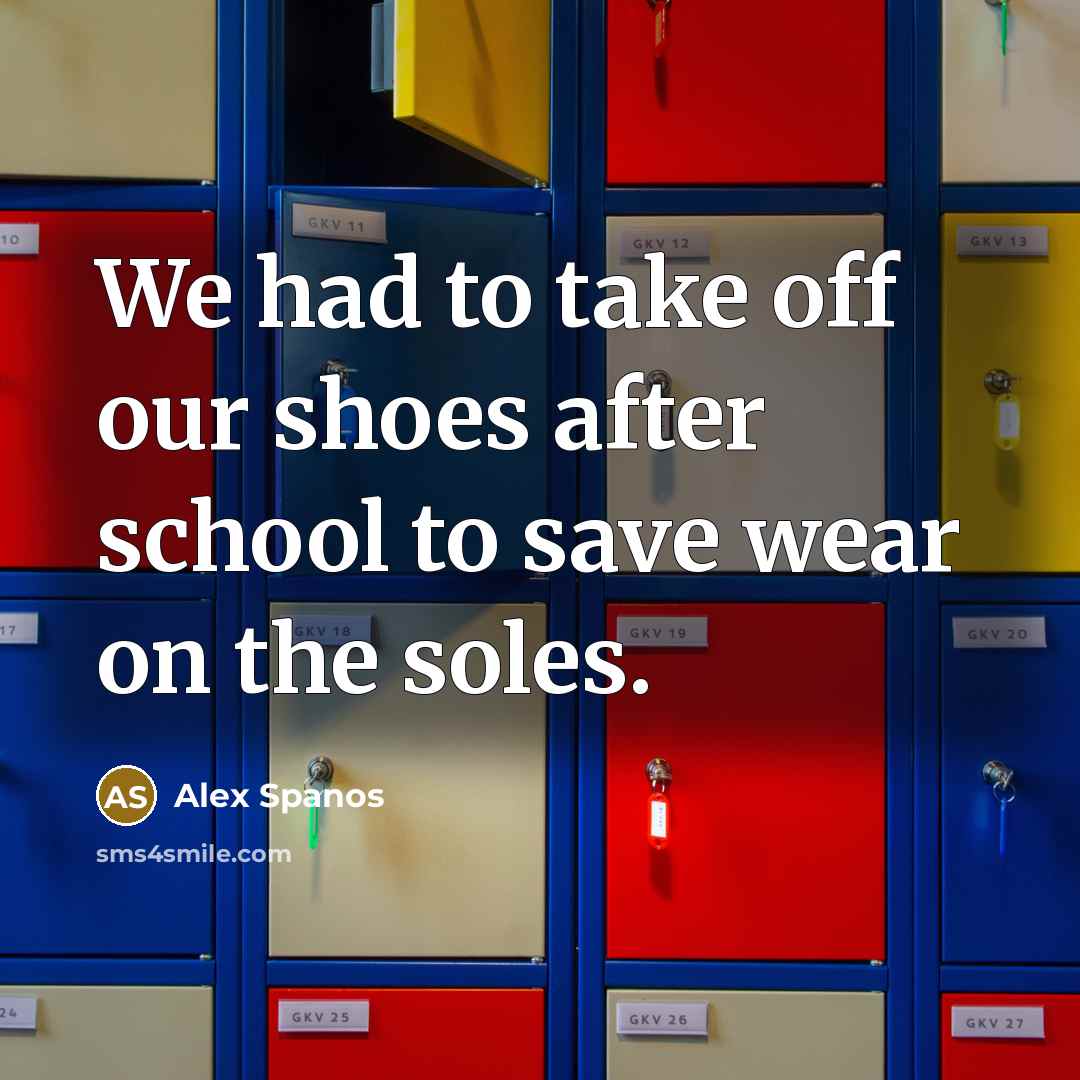 “We had to take off our shoes after school to save wear on the soles.” quote by Alex Spanos