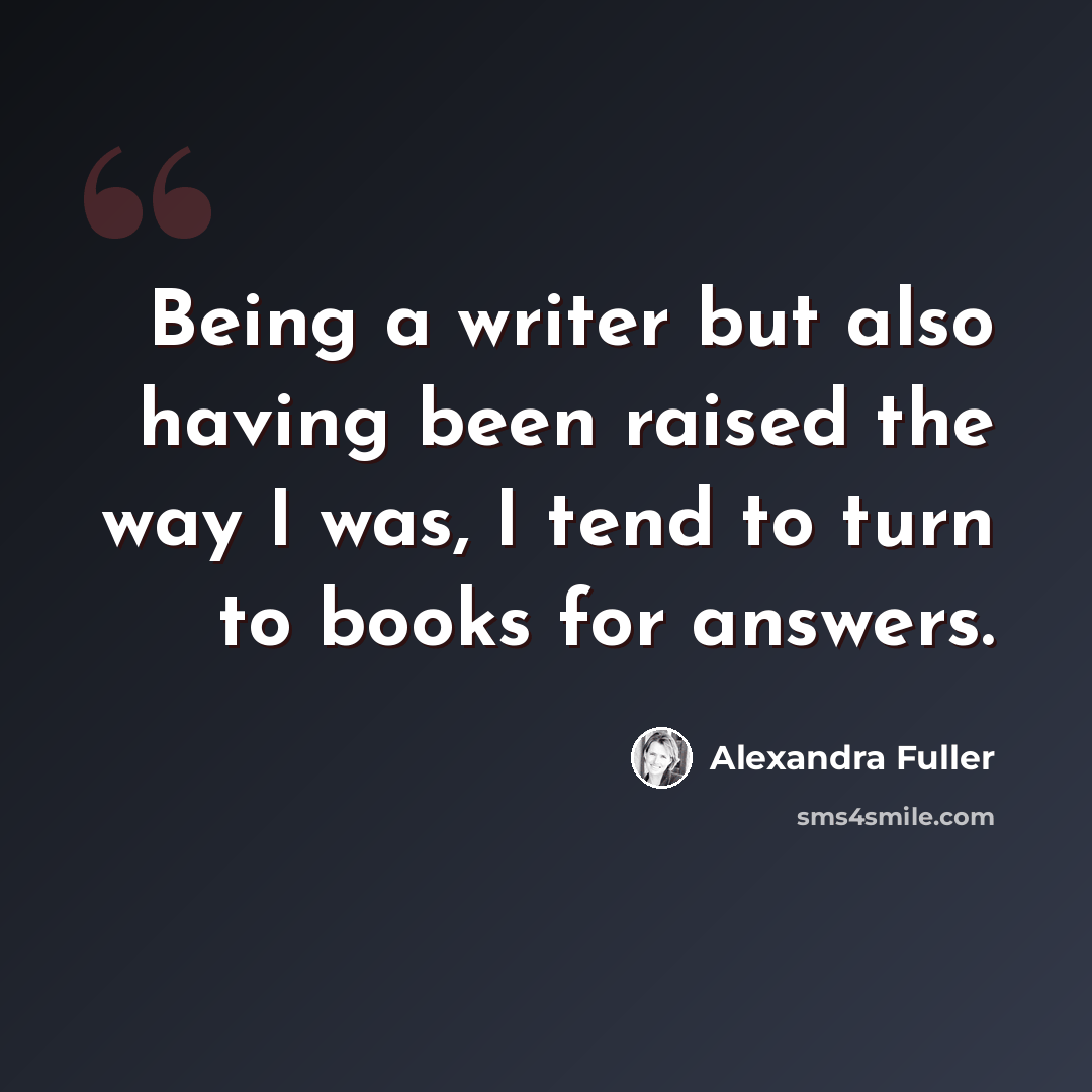 “Being a writer but also having been raised the way I was, I tend to turn to books for answers.” quote by Alexandra Fuller