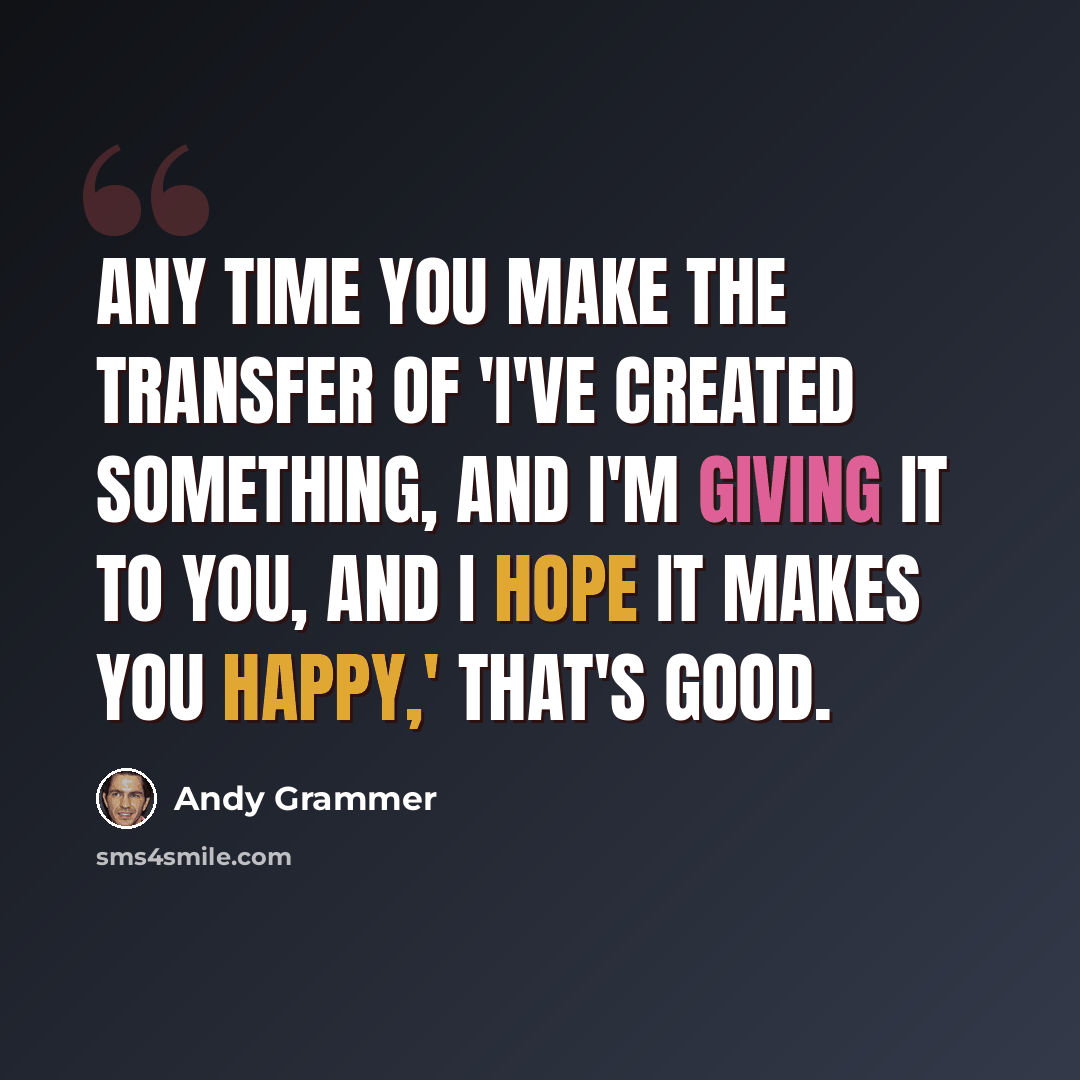 “Any time you make the transfer of 'I've created something, and I'm giving it to you, and I hope it makes you happy,' that's good.” quote by Andy Grammer