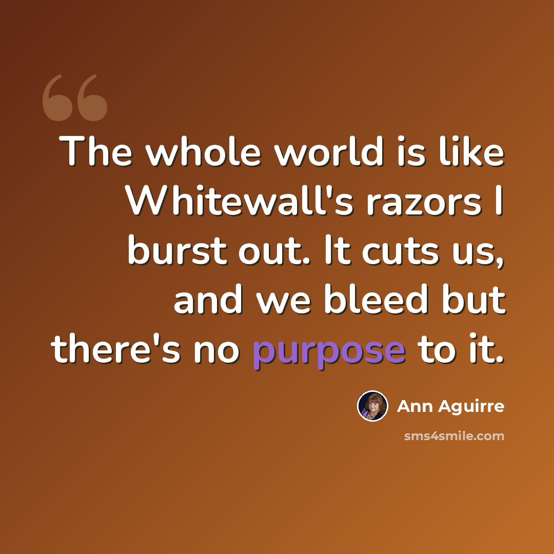 “The whole world is like Whitewall's razors I burst out. It cuts us, and we bleed but there's no purpose to it.” quote by Ann Aguirre