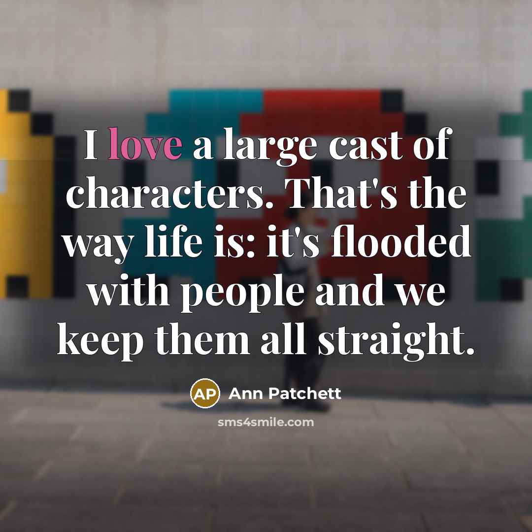 “I love a large cast of characters. That's the way life is: it's flooded with people and we keep them all straight.” quote by Ann Patchett